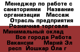 Менеджер по работе с санаториями › Название организации ­ Массаж 23 › Отрасль предприятия ­ Розничная торговля › Минимальный оклад ­ 60 000 - Все города Работа » Вакансии   . Марий Эл респ.,Йошкар-Ола г.